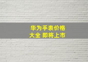 华为手表价格大全 即将上市